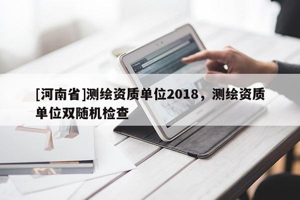 [河南省]测绘资质单位2018，测绘资质单位双随机检查