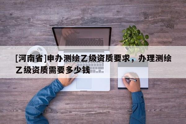 [河南省]申办测绘乙级资质要求，办理测绘乙级资质需要多少钱
