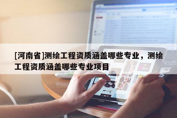 [河南省]测绘工程资质涵盖哪些专业，测绘工程资质涵盖哪些专业项目
