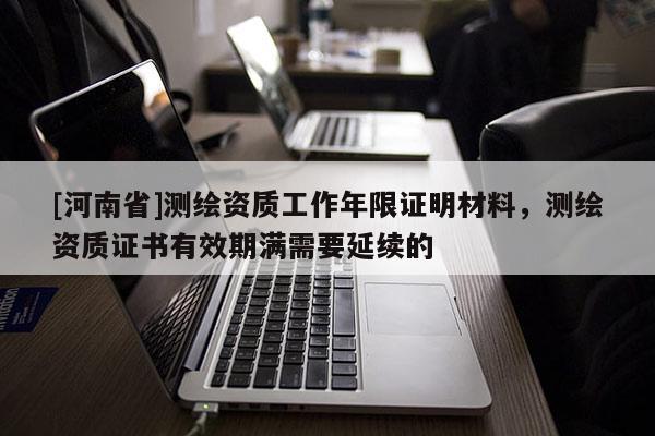 [河南省]测绘资质工作年限证明材料，测绘资质证书有效期满需要延续的