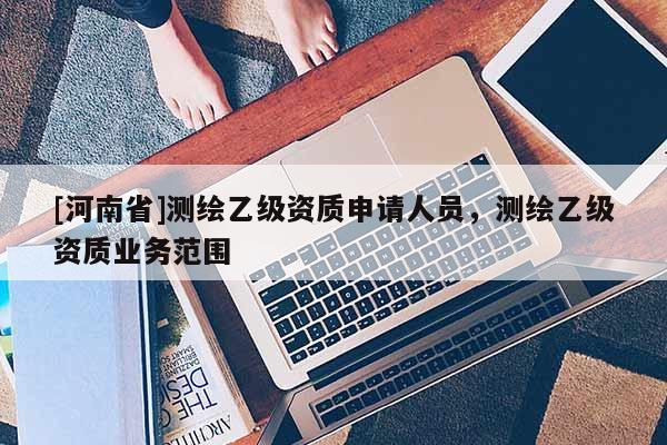 [河南省]测绘乙级资质申请人员，测绘乙级资质业务范围