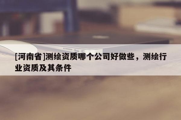 [河南省]测绘资质哪个公司好做些，测绘行业资质及其条件