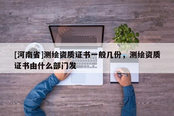 [河南省]测绘资质证书一般几份，测绘资质证书由什么部门发