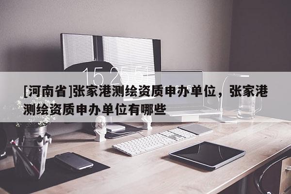 [河南省]张家港测绘资质申办单位，张家港测绘资质申办单位有哪些