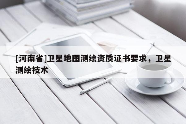 [河南省]卫星地图测绘资质证书要求，卫星测绘技术