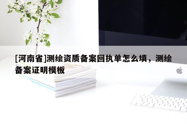 [河南省]测绘资质备案回执单怎么填，测绘备案证明模板