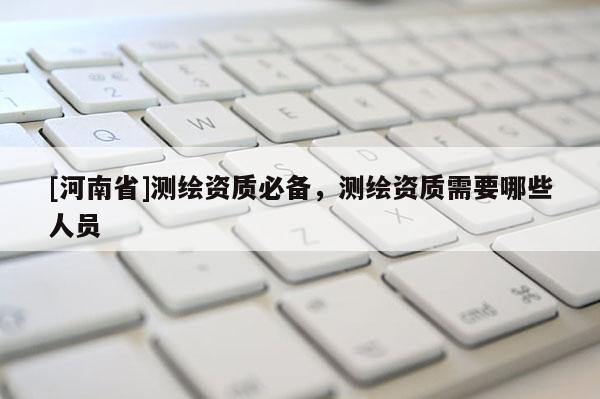 [河南省]测绘资质必备，测绘资质需要哪些人员