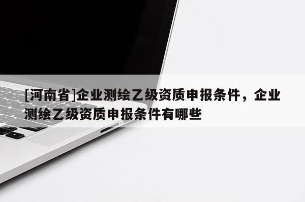 [河南省]企业测绘乙级资质申报条件，企业测绘乙级资质申报条件有哪些