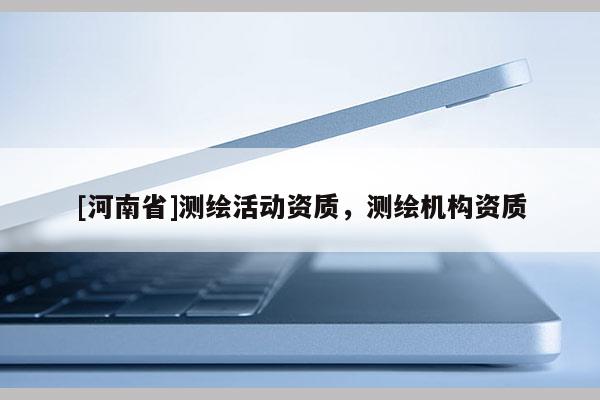 [河南省]测绘活动资质，测绘机构资质