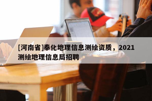 [河南省]奉化地理信息测绘资质，2021测绘地理信息局招聘