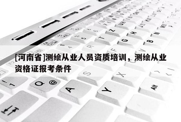 [河南省]测绘从业人员资质培训，测绘从业资格证报考条件