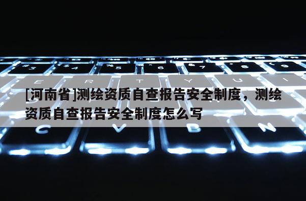 [河南省]测绘资质自查报告安全制度，测绘资质自查报告安全制度怎么写