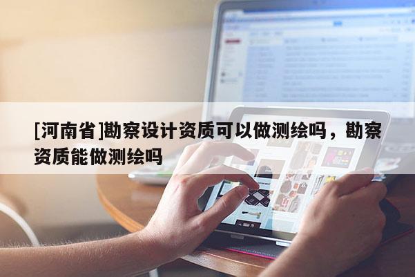[河南省]勘察设计资质可以做测绘吗，勘察资质能做测绘吗