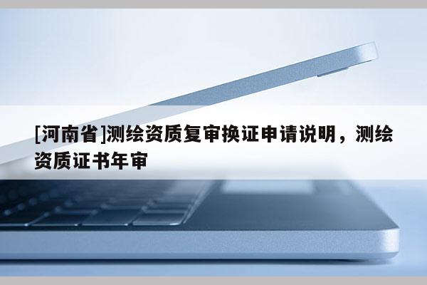[河南省]测绘资质复审换证申请说明，测绘资质证书年审