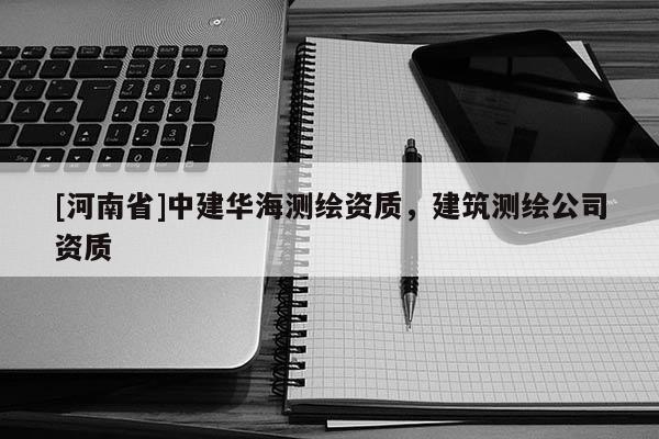 [河南省]中建华海测绘资质，建筑测绘公司资质