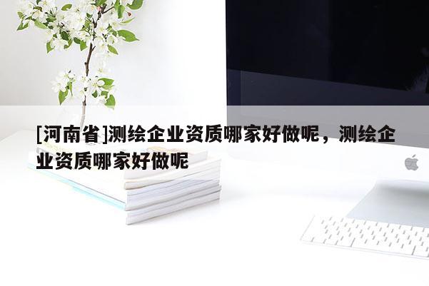 [河南省]测绘企业资质哪家好做呢，测绘企业资质哪家好做呢