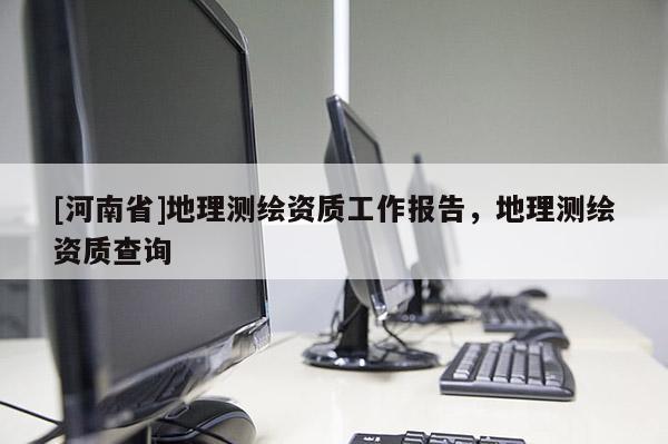[河南省]地理测绘资质工作报告，地理测绘资质查询