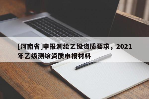 [河南省]申报测绘乙级资质要求，2021年乙级测绘资质申报材料