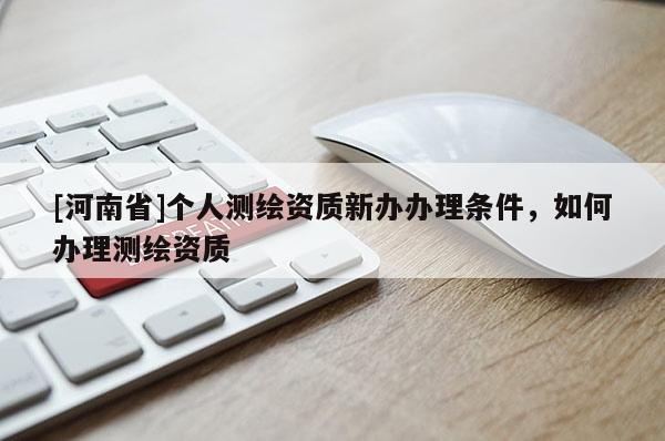 [河南省]个人测绘资质新办办理条件，如何办理测绘资质