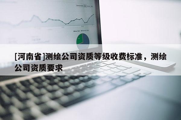 [河南省]测绘公司资质等级收费标准，测绘公司资质要求