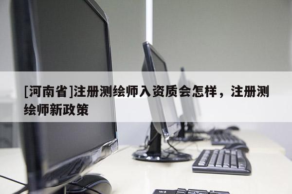 [河南省]注册测绘师入资质会怎样，注册测绘师新政策