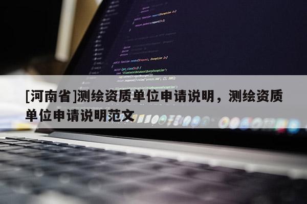 [河南省]测绘资质单位申请说明，测绘资质单位申请说明范文