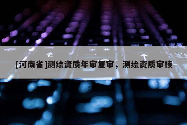 [河南省]测绘资质年审复审，测绘资质审核