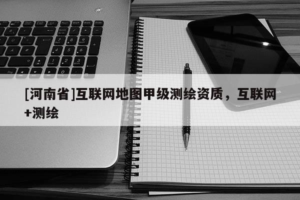[河南省]互联网地图甲级测绘资质，互联网+测绘