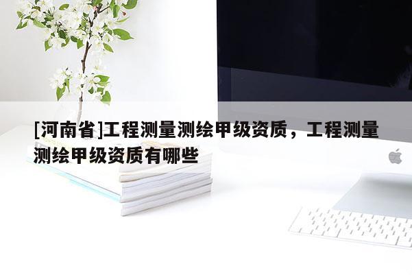 [河南省]工程测量测绘甲级资质，工程测量测绘甲级资质有哪些
