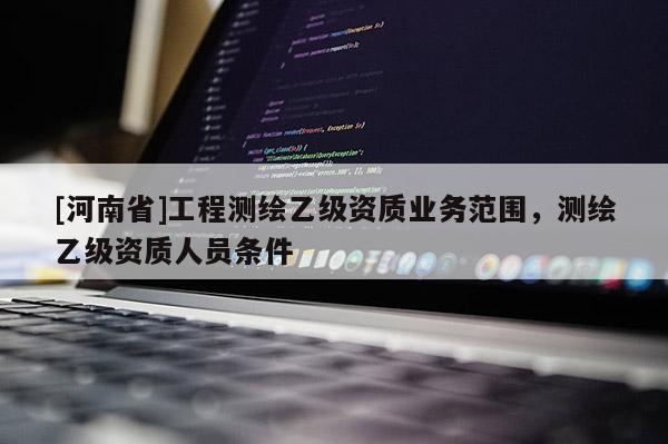 [河南省]工程测绘乙级资质业务范围，测绘乙级资质人员条件