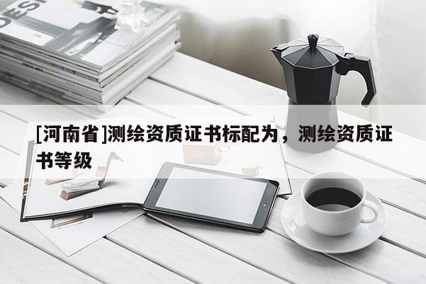 [河南省]测绘资质证书标配为，测绘资质证书等级