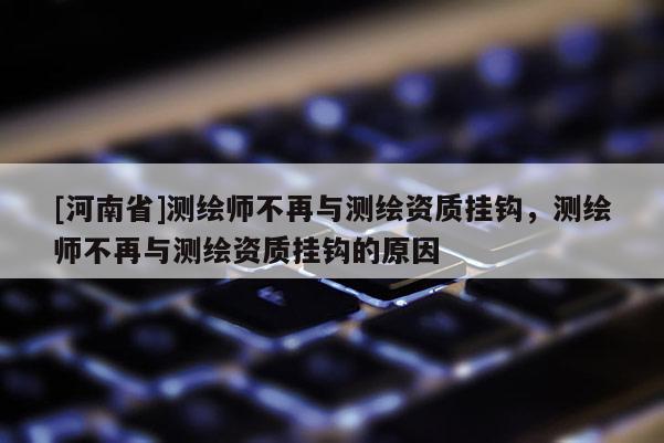 [河南省]测绘师不再与测绘资质挂钩，测绘师不再与测绘资质挂钩的原因