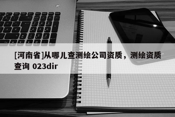 [河南省]从哪儿查测绘公司资质，测绘资质查询 023dir