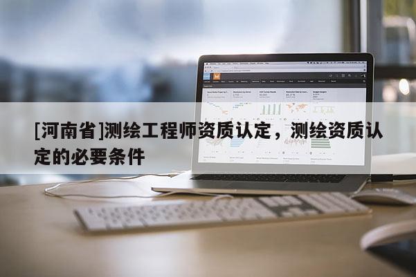 [河南省]测绘工程师资质认定，测绘资质认定的必要条件