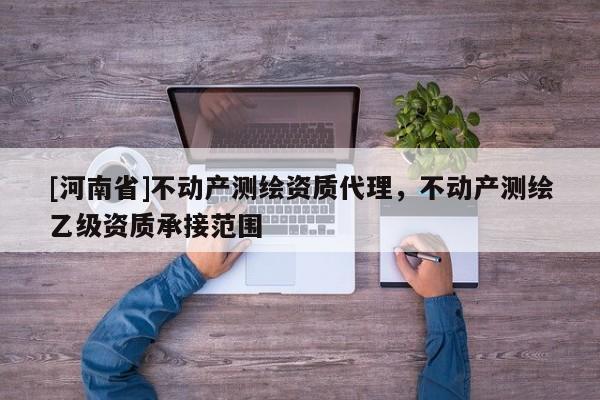 [河南省]不动产测绘资质 *** ，不动产测绘乙级资质承接范围