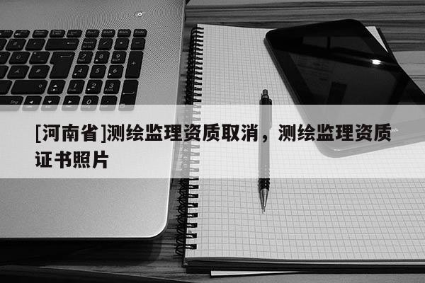 [河南省]测绘监理资质取消，测绘监理资质证书照片