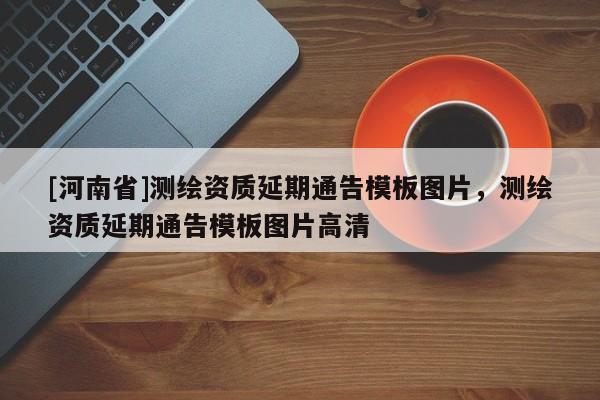 [河南省]测绘资质延期通告模板图片，测绘资质延期通告模板图片高清