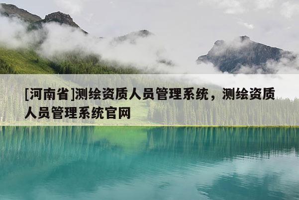 [河南省]测绘资质人员管理系统，测绘资质人员管理系统官网