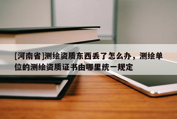 [河南省]测绘资质东西丢了怎么办，测绘单位的测绘资质证书由哪里统一规定