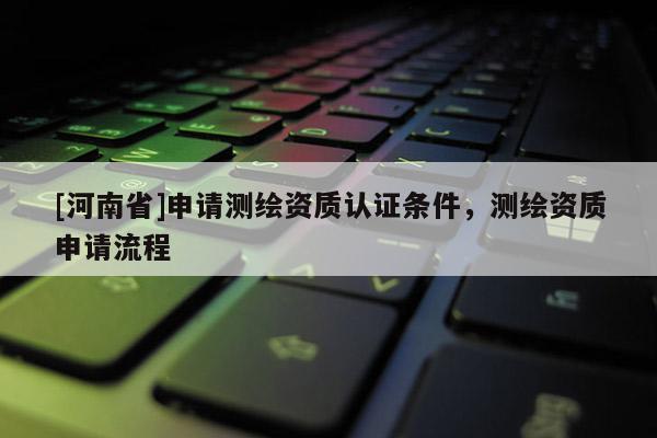[河南省]申请测绘资质认证条件，测绘资质申请流程