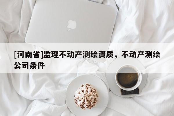 [河南省]监理不动产测绘资质，不动产测绘公司条件
