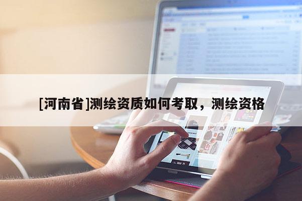 [河南省]测绘资质如何考取，测绘资格