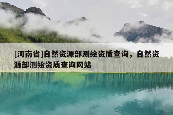 [河南省]自然资源部测绘资质查询，自然资源部测绘资质查询网站
