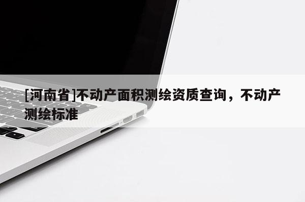 [河南省]不动产面积测绘资质查询，不动产测绘标准