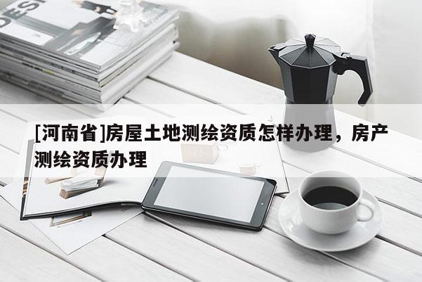 [河南省]房屋土地测绘资质怎样办理，房产测绘资质办理