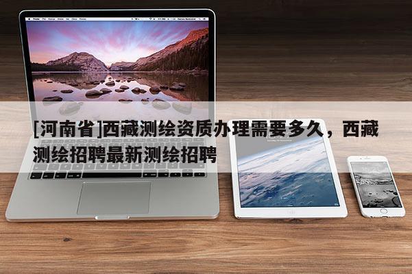[河南省] *** 测绘资质办理需要多久， *** 测绘 *** 最新测绘 *** 