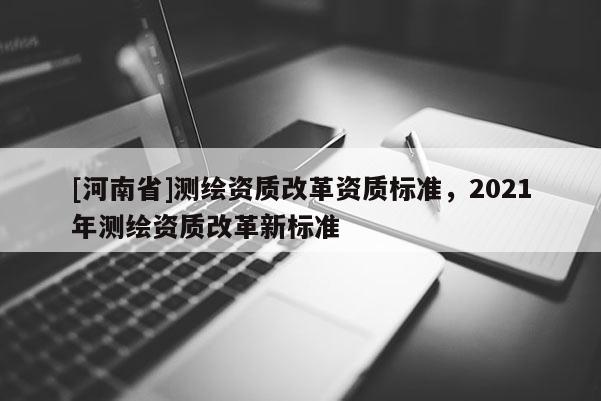 [河南省]测绘资质改革资质标准，2021年测绘资质改革新标准