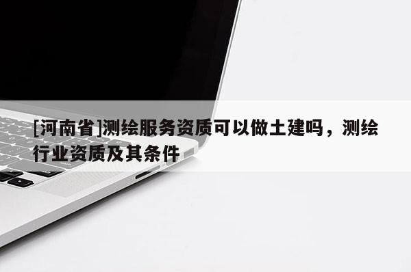 [河南省]测绘服务资质可以做土建吗，测绘行业资质及其条件