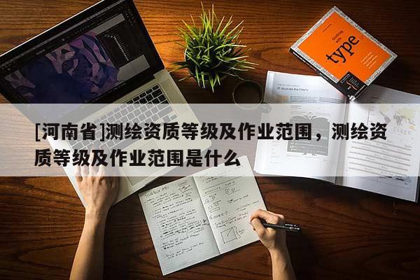 [河南省]测绘资质等级及作业范围，测绘资质等级及作业范围是什么