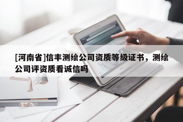 [河南省]信丰测绘公司资质等级证书，测绘公司评资质看诚信吗